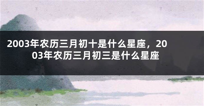 2003年农历三月初十是什么星座，2003年农历三月初三是什么星座