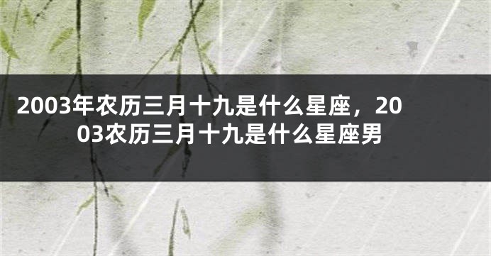 2003年农历三月十九是什么星座，2003农历三月十九是什么星座男