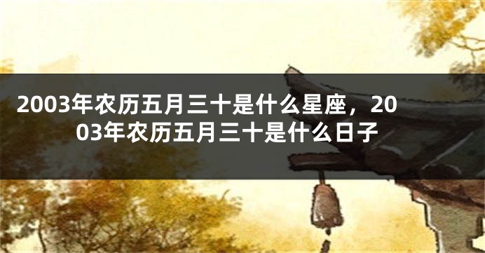 2003年农历五月三十是什么星座，2003年农历五月三十是什么日子
