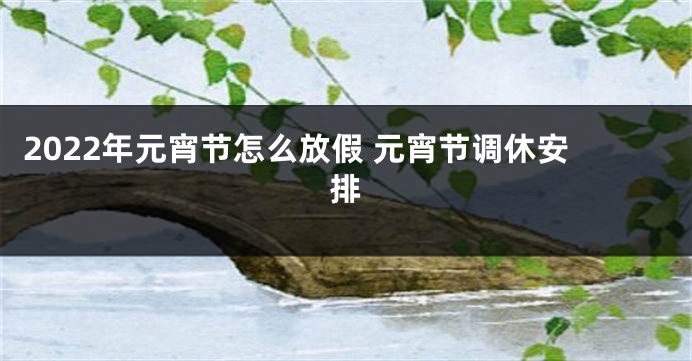 2022年元宵节怎么放假 元宵节调休安排
