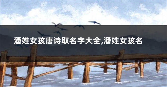 潘姓女孩唐诗取名字大全,潘姓女孩名