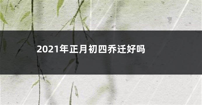 2021年正月初四乔迁好吗