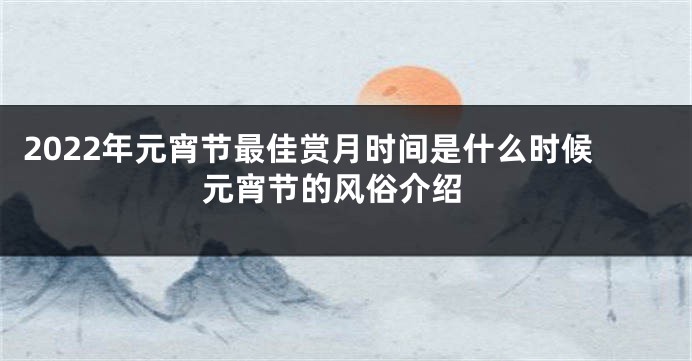 2022年元宵节最佳赏月时间是什么时候 元宵节的风俗介绍