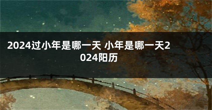2024过小年是哪一天 小年是哪一天2024阳历