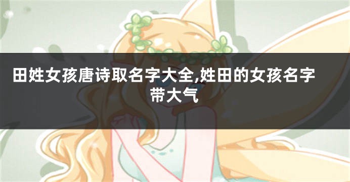 田姓女孩唐诗取名字大全,姓田的女孩名字带大气
