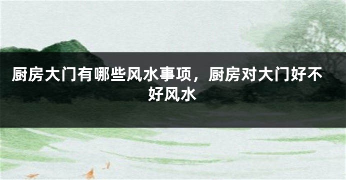 厨房大门有哪些风水事项，厨房对大门好不好风水