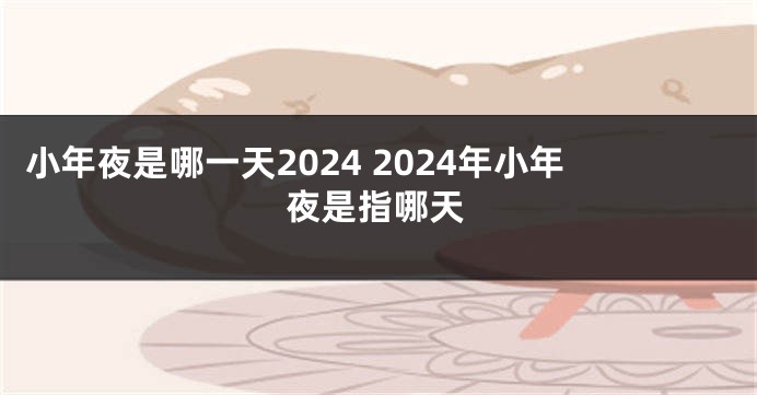小年夜是哪一天2024 2024年小年夜是指哪天