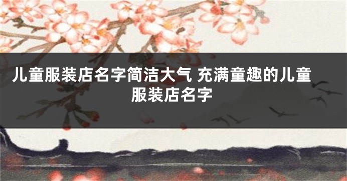 儿童服装店名字简洁大气 充满童趣的儿童服装店名字