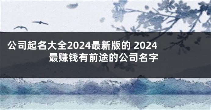 公司起名大全2024最新版的 2024最赚钱有前途的公司名字