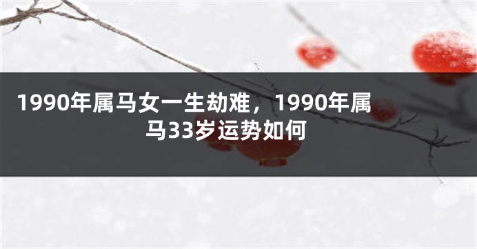 1990年属马女一生劫难，1990年属马33岁运势如何