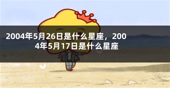 2004年5月26日是什么星座，2004年5月17日是什么星座
