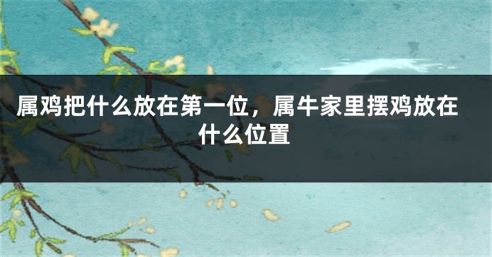 属鸡把什么放在第一位，属牛家里摆鸡放在什么位置