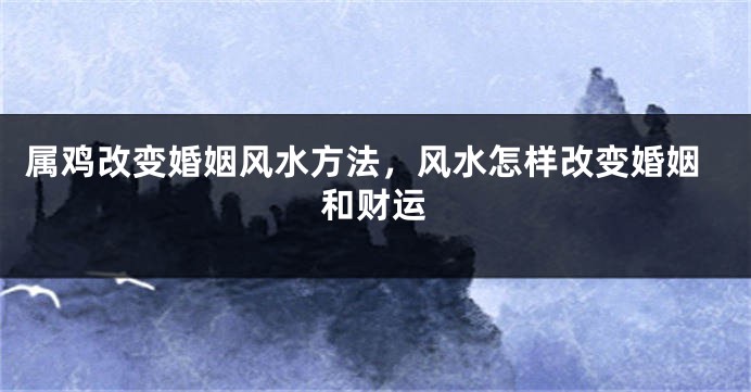 属鸡改变婚姻风水方法，风水怎样改变婚姻和财运
