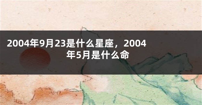 2004年9月23是什么星座，2004年5月是什么命