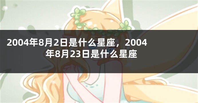 2004年8月2日是什么星座，2004年8月23日是什么星座