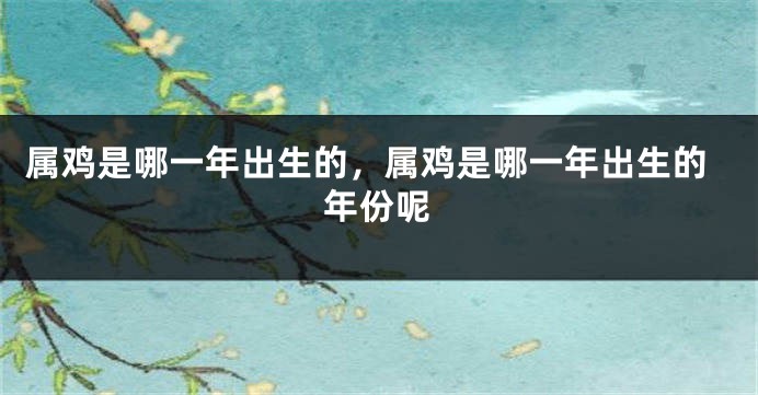 属鸡是哪一年出生的，属鸡是哪一年出生的年份呢
