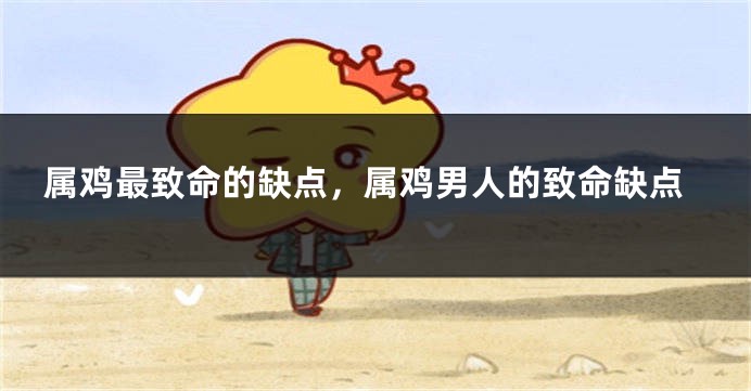 属鸡最致命的缺点，属鸡男人的致命缺点