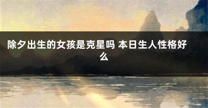 除夕出生的女孩是克星吗 本日生人性格好么