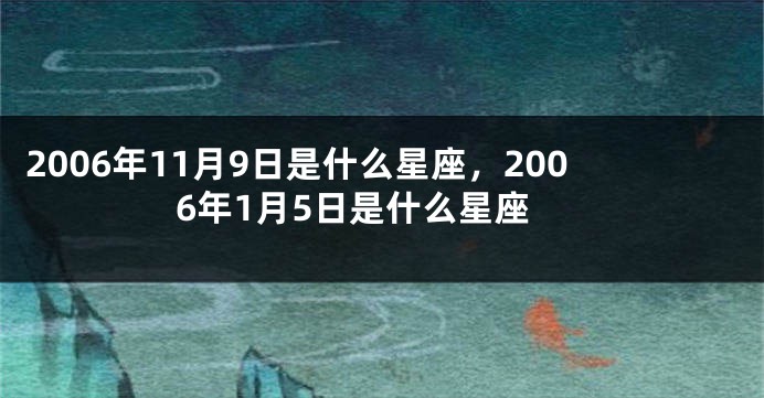 2006年11月9日是什么星座，2006年1月5日是什么星座