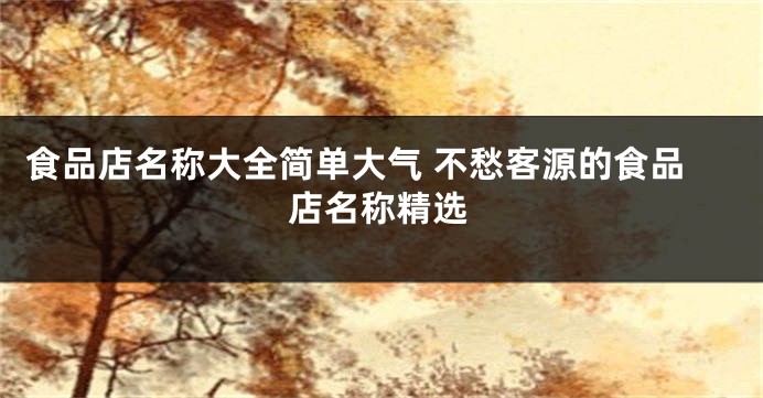 食品店名称大全简单大气 不愁客源的食品店名称精选