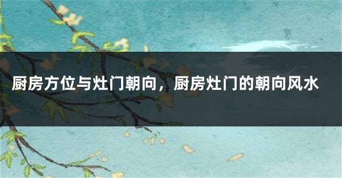 厨房方位与灶门朝向，厨房灶门的朝向风水