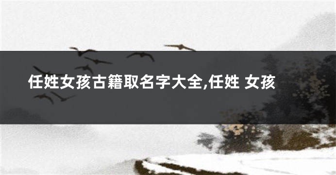 任姓女孩古籍取名字大全,任姓 女孩