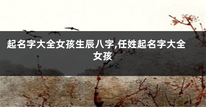 起名字大全女孩生辰八字,任姓起名字大全女孩
