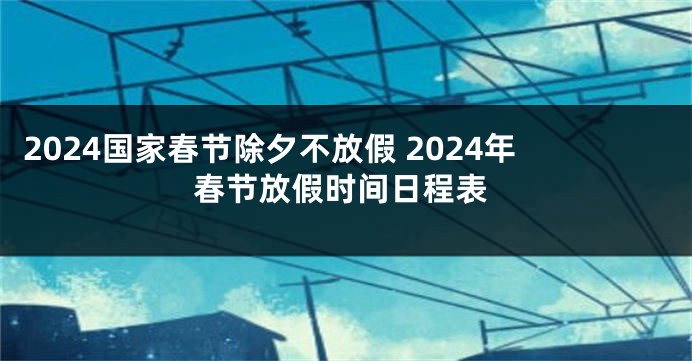 2024国家春节除夕不放假 2024年春节放假时间日程表