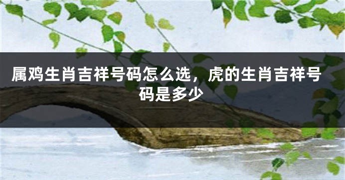 属鸡生肖吉祥号码怎么选，虎的生肖吉祥号码是多少