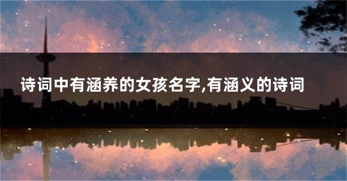 诗词中有涵养的女孩名字,有涵义的诗词