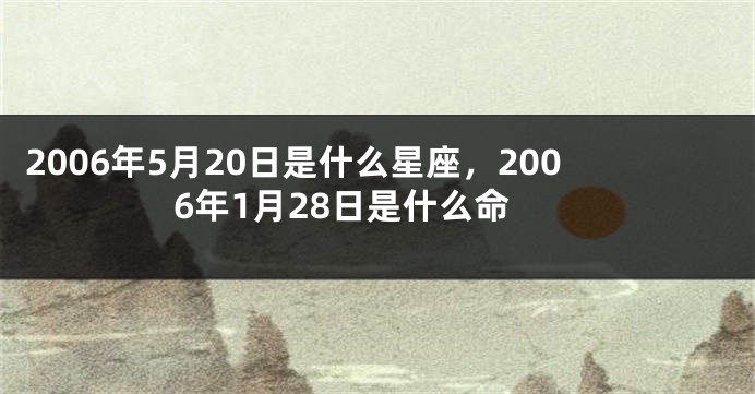 2006年5月20日是什么星座，2006年1月28日是什么命