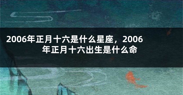 2006年正月十六是什么星座，2006年正月十六出生是什么命