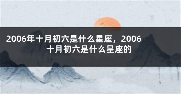 2006年十月初六是什么星座，2006十月初六是什么星座的