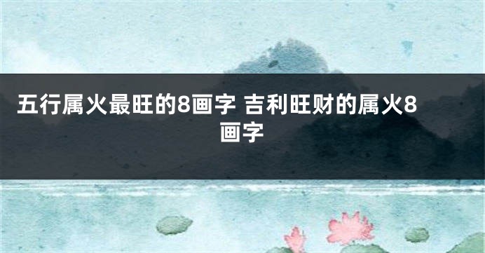 五行属火最旺的8画字 吉利旺财的属火8画字