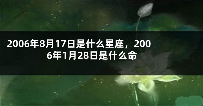 2006年8月17日是什么星座，2006年1月28日是什么命