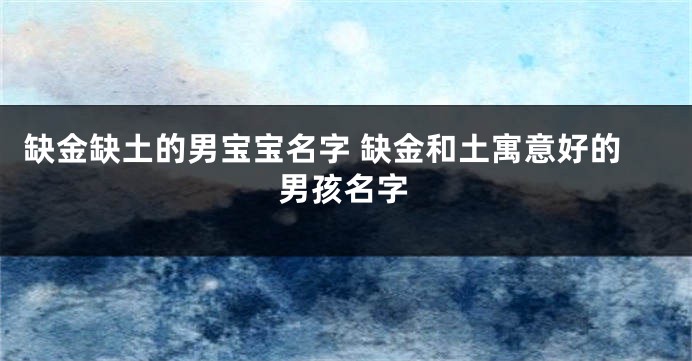缺金缺土的男宝宝名字 缺金和土寓意好的男孩名字