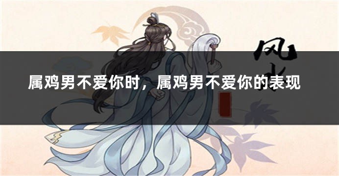 属鸡男不爱你时，属鸡男不爱你的表现