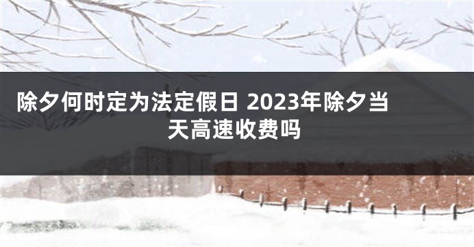 除夕何时定为法定假日 2023年除夕当天高速收费吗