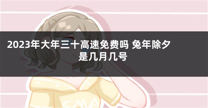 2023年大年三十高速免费吗 兔年除夕是几月几号