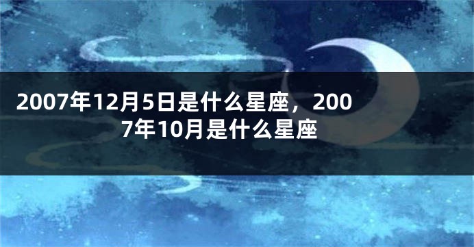 2007年12月5日是什么星座，2007年10月是什么星座