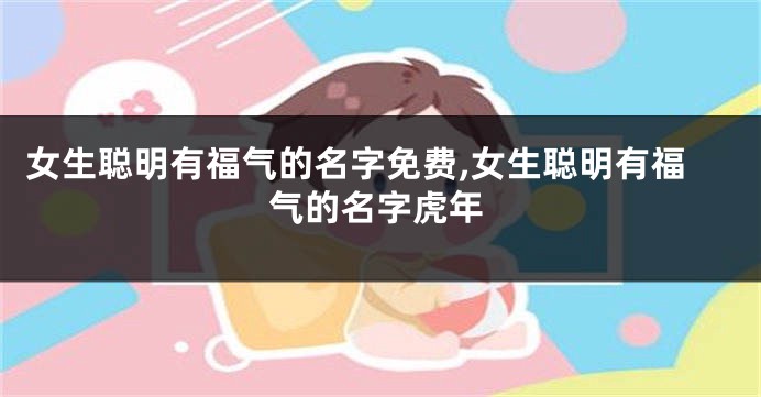 女生聪明有福气的名字免费,女生聪明有福气的名字虎年