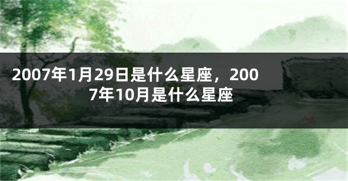 2007年1月29日是什么星座，2007年10月是什么星座