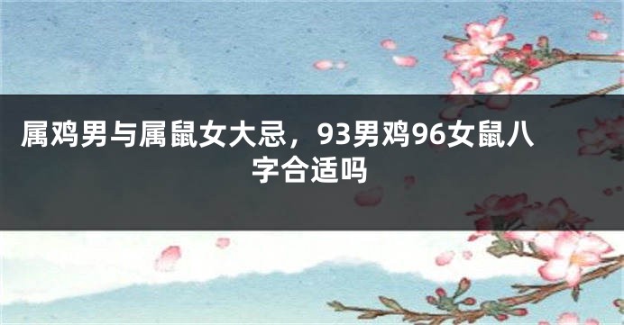 属鸡男与属鼠女大忌，93男鸡96女鼠八字合适吗