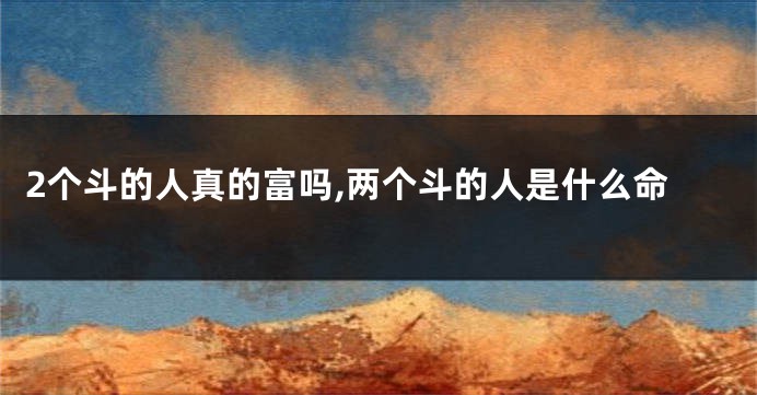 2个斗的人真的富吗,两个斗的人是什么命