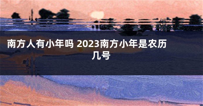 南方人有小年吗 2023南方小年是农历几号
