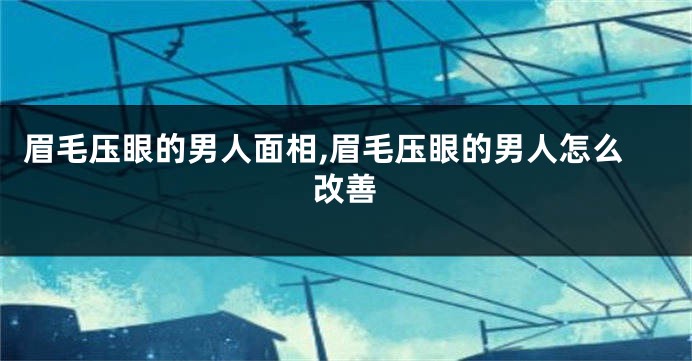 眉毛压眼的男人面相,眉毛压眼的男人怎么改善