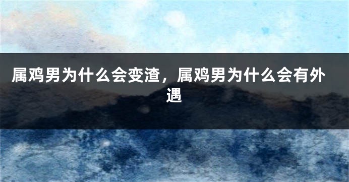 属鸡男为什么会变渣，属鸡男为什么会有外遇