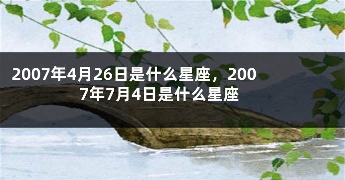 2007年4月26日是什么星座，2007年7月4日是什么星座