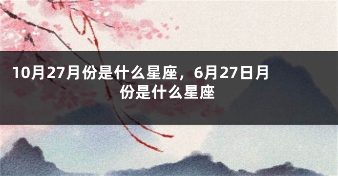 10月27月份是什么星座，6月27日月份是什么星座