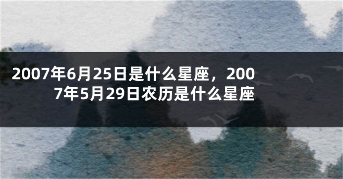 2007年6月25日是什么星座，2007年5月29日农历是什么星座